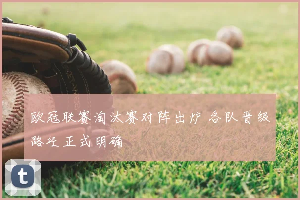 欧冠联赛淘汰赛对阵出炉 各队晋级路径正式明确