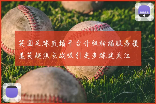 英国足球直播平台升级转播服务覆盖英超焦点战吸引更多球迷关注
