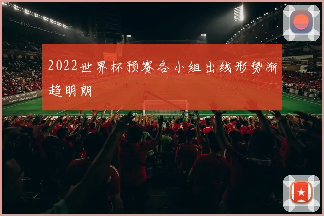 2022世界杯预赛各小组出线形势渐趋明朗