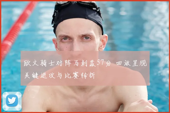 欧文骑士对阵马刺轰57分 回放呈现关键进攻与比赛转折
