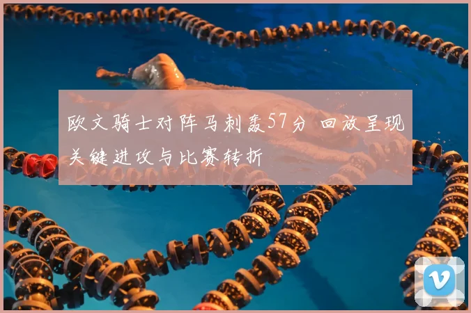 欧文骑士对阵马刺轰57分 回放呈现关键进攻与比赛转折