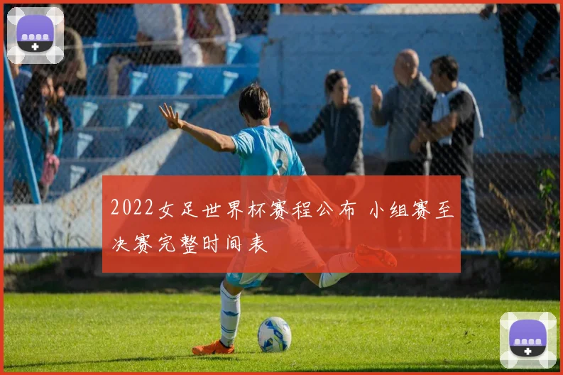 2022女足世界杯赛程公布 小组赛至决赛完整时间表