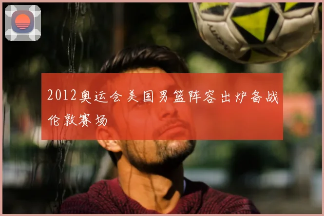 2012奥运会美国男篮阵容出炉备战伦敦赛场