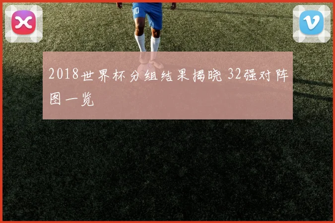 2018世界杯分组结果揭晓 32强对阵图一览