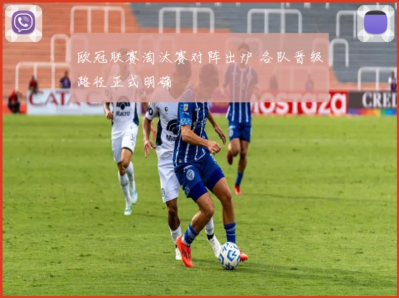 欧冠联赛淘汰赛对阵出炉 各队晋级路径正式明确