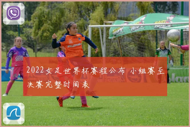 2022女足世界杯赛程公布 小组赛至决赛完整时间表