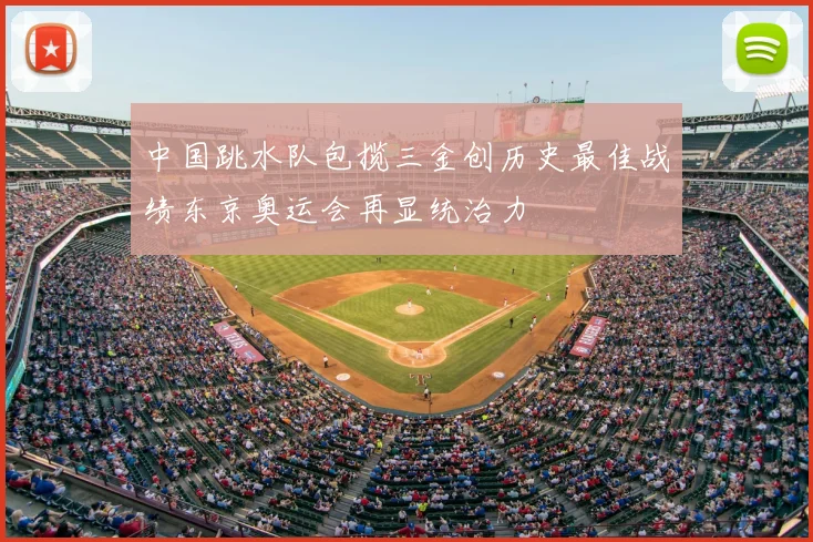 中国跳水队包揽三金创历史最佳战绩东京奥运会再显统治力