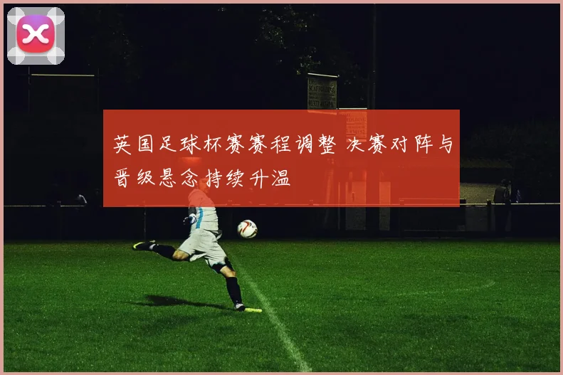 英国足球杯赛赛程调整 决赛对阵与晋级悬念持续升温