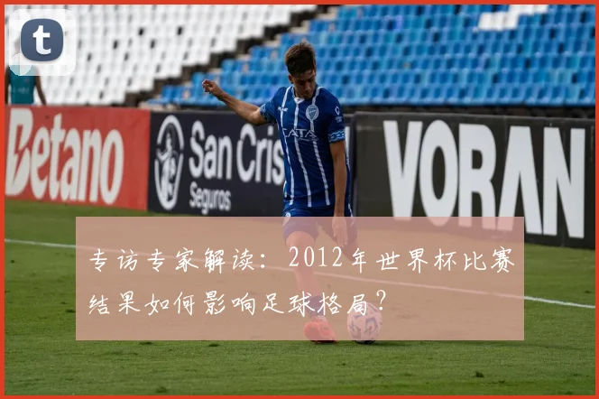 专访专家解读：2012年世界杯比赛结果如何影响足球格局？