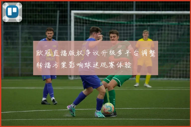 欧冠直播版权争议升级多平台调整转播方案影响球迷观赛体验