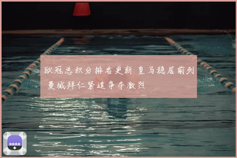 欧冠总积分排名更新 皇马稳居前列 曼城拜仁紧追争夺激烈