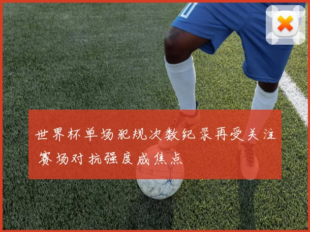 世界杯单场犯规次数纪录再受关注 赛场对抗强度成焦点