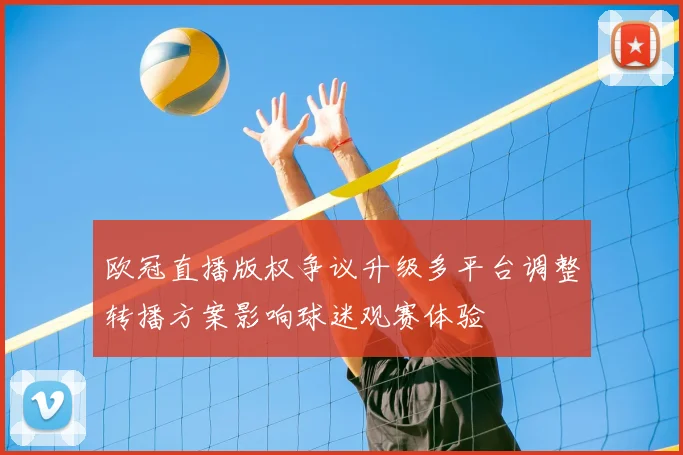 欧冠直播版权争议升级多平台调整转播方案影响球迷观赛体验