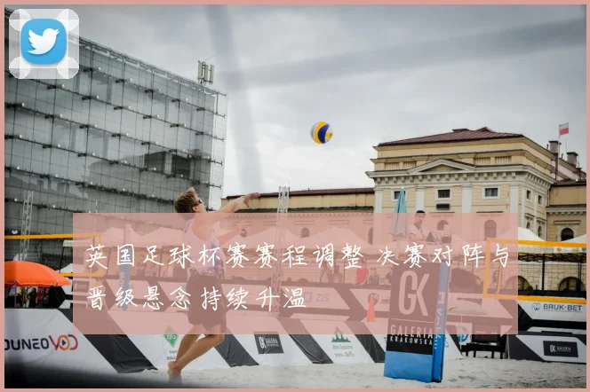英国足球杯赛赛程调整 决赛对阵与晋级悬念持续升温