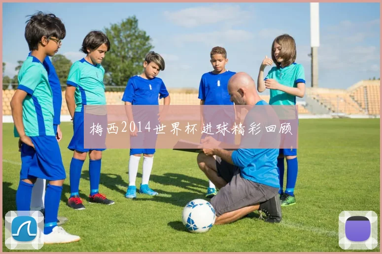 梅西2014世界杯进球精彩回顾