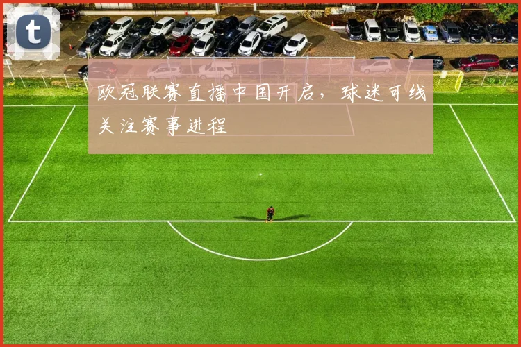 欧冠联赛直播中国开启，球迷可线关注赛事进程