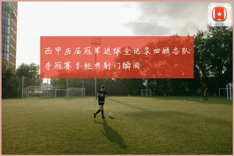 西甲历届冠军进球全记录回顾各队夺冠赛季经典射门瞬间
