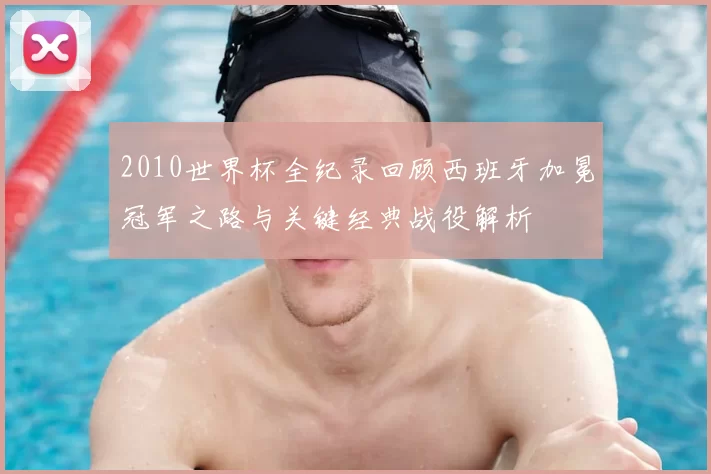 2010世界杯全纪录回顾西班牙加冕冠军之路与关键经典战役解析