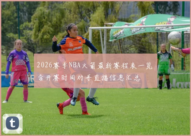 2026赛季NBA火箭最新赛程表一览 含开赛时间对手直播信息汇总