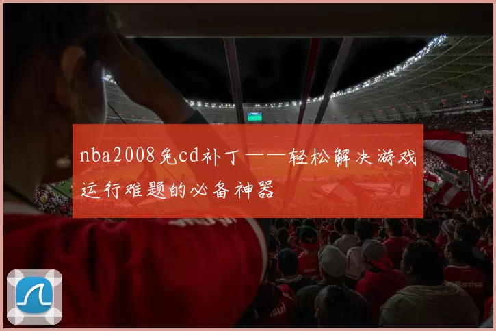 nba2008免cd补丁——轻松解决游戏运行难题的必备神器