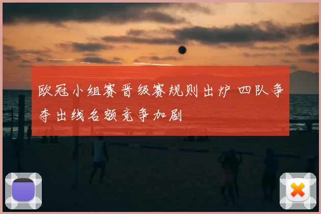欧冠小组赛晋级赛规则出炉 四队争夺出线名额竞争加剧