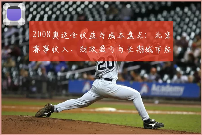 2008奥运会收益与成本盘点：北京赛事收入、财政盈亏与长期城市经济回报