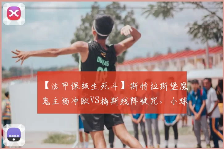 【法甲保级生死斗】斯特拉斯堡魔鬼主场冲欧VS梅斯残阵破咒,小球定局?_主队_客场_联赛