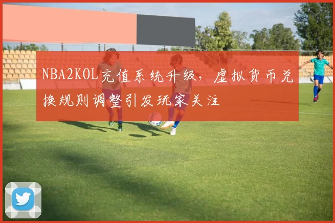 NBA2KOL充值系统升级,虚拟货币兑换规则调整引发玩家关注