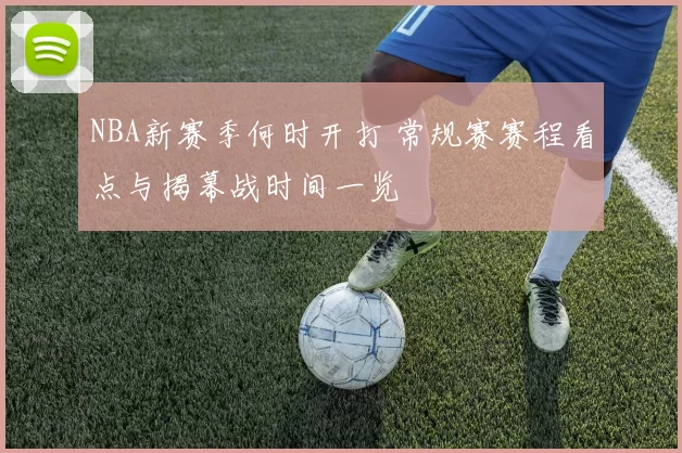 NBA新赛季何时开打 常规赛赛程看点与揭幕战时间一览