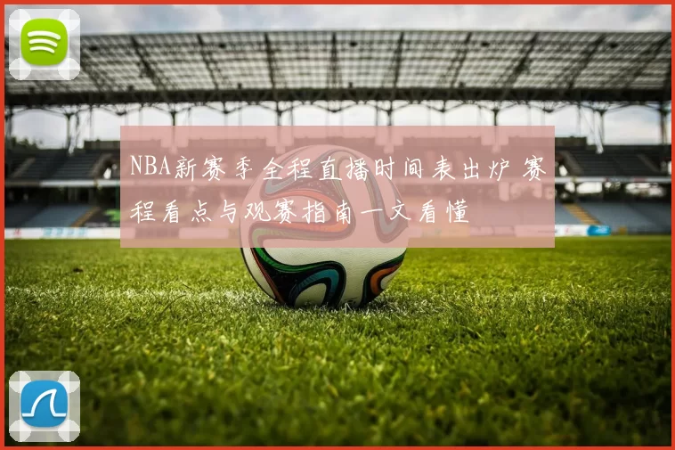 NBA新赛季全程直播时间表出炉 赛程看点与观赛指南一文看懂