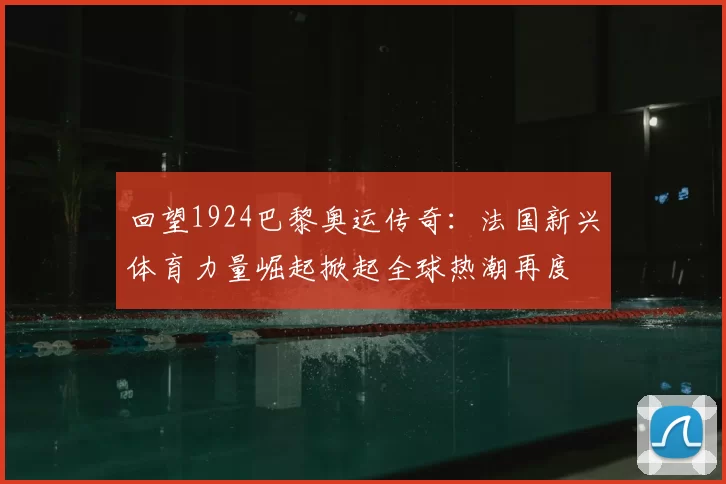 回望1924巴黎奥运传奇：法国新兴体育力量崛起掀起全球热潮再度