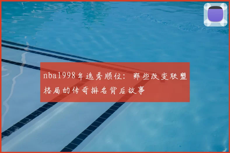 nba1998年选秀顺位：那些改变联盟格局的传奇排名背后故事