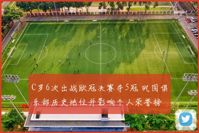 C罗6次出战欧冠决赛夺5冠 巩固俱乐部历史地位并影响个人荣誉榜