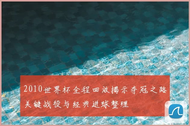 2010世界杯全程回放揭示夺冠之路关键战役与经典进球整理