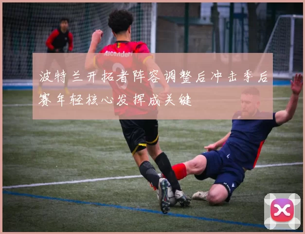 波特兰开拓者阵容调整后冲击季后赛年轻核心发挥成关键