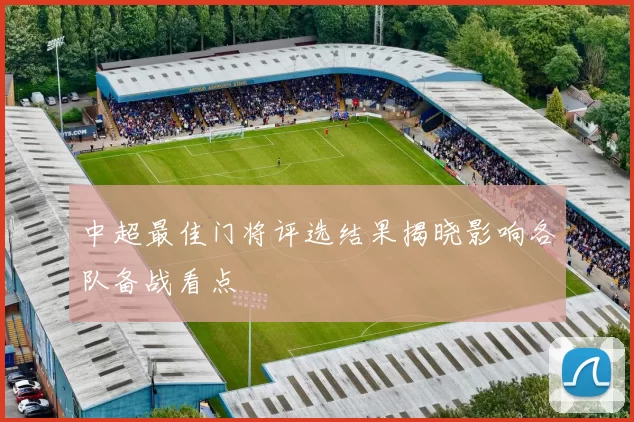 中超最佳门将评选结果揭晓影响各队备战看点