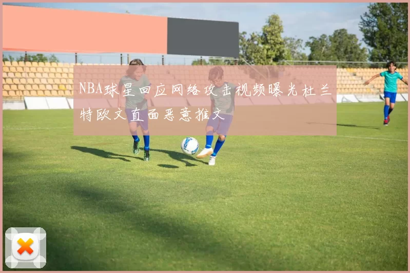 NBA球星回应网络攻击视频曝光杜兰特欧文直面恶意推文