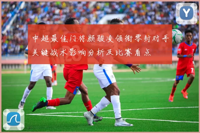 中超最佳门将颜骏凌领衔零封对手关键战术影响分析及比赛看点