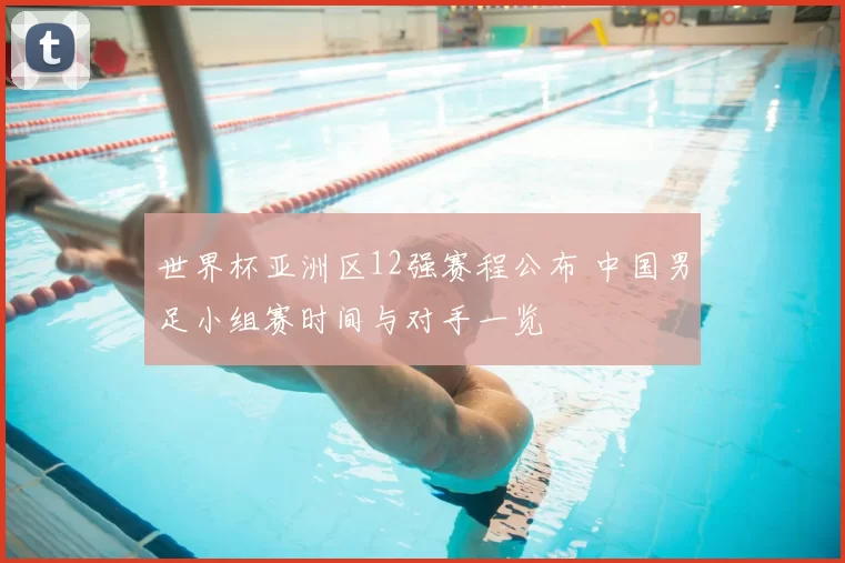 世界杯亚洲区12强赛程公布 中国男足小组赛时间与对手一览