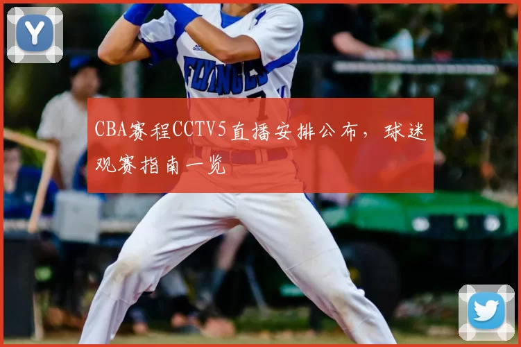 CBA赛程CCTV5直播安排公布，球迷观赛指南一览