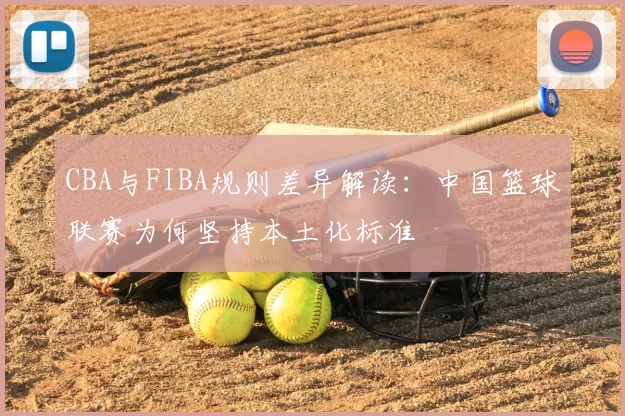 CBA与FIBA规则差异解读：中国篮球联赛为何坚持本土化标准