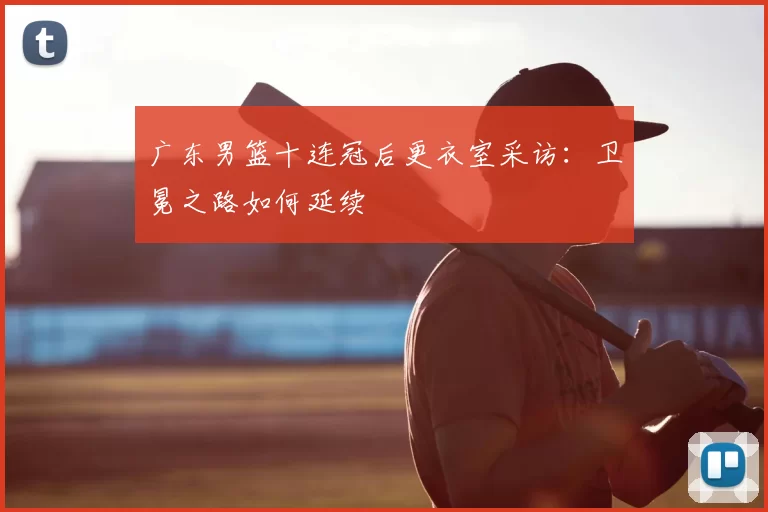 广东男篮十连冠后更衣室采访：卫冕之路如何延续