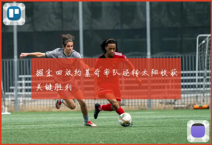 掘金回放约基奇率队逆转太阳收获关键胜利