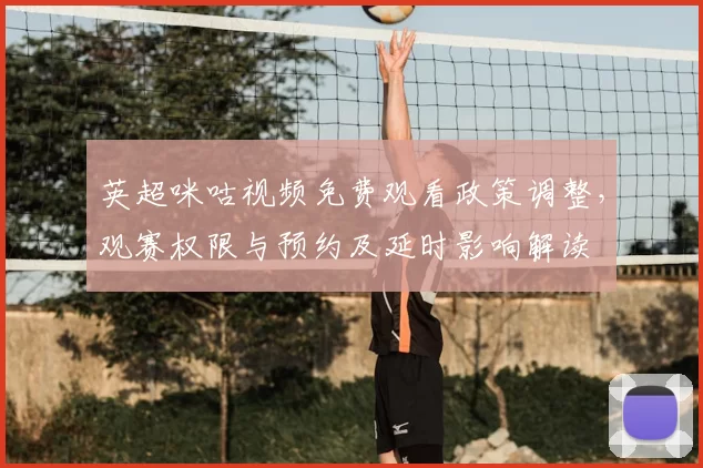 英超咪咕视频免费观看政策调整，观赛权限与预约及延时影响解读