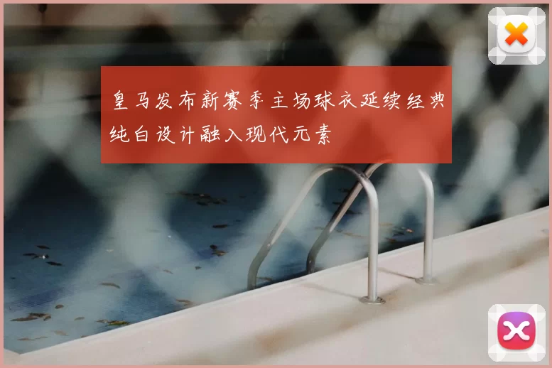 皇马发布新赛季主场球衣延续经典纯白设计融入现代元素