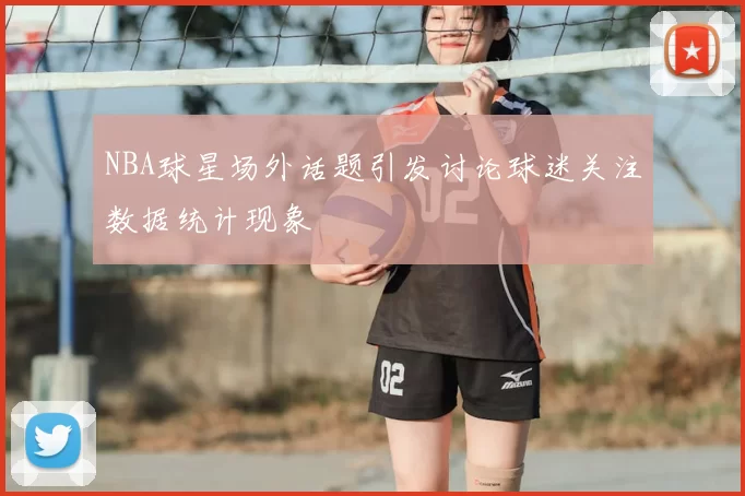 NBA球星场外话题引发讨论球迷关注数据统计现象