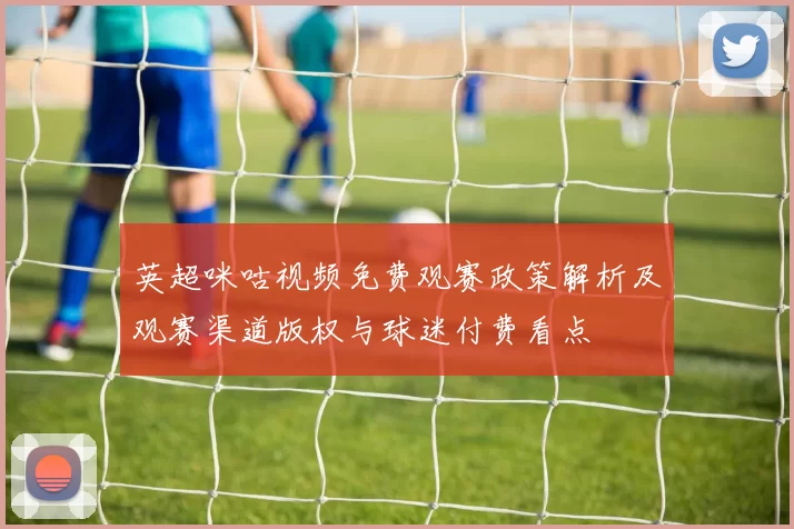 英超咪咕视频免费观赛政策解析及观赛渠道版权与球迷付费看点