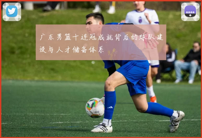 广东男篮十连冠成就背后的球队建设与人才储备体系