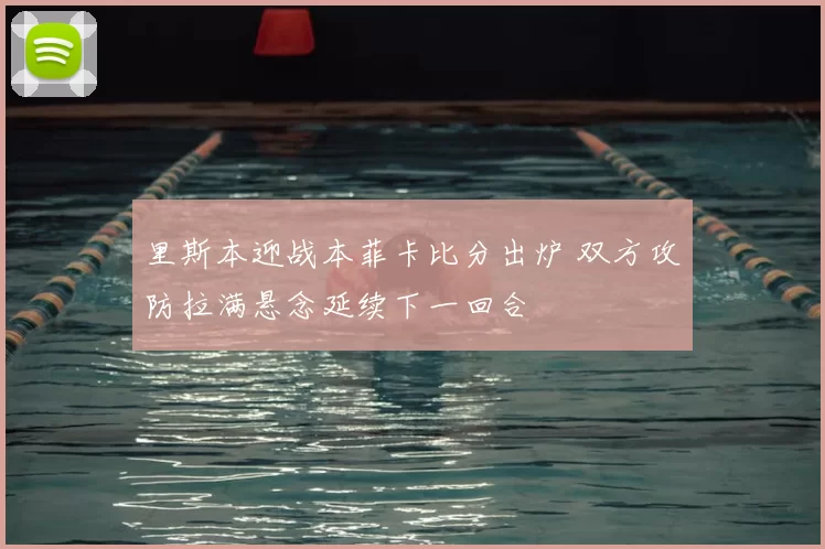 里斯本迎战本菲卡比分出炉 双方攻防拉满悬念延续下一回合