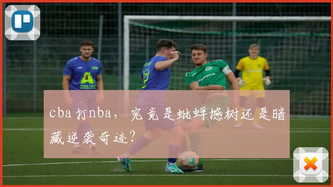 cba打nba,究竟是蚍蜉撼树还是暗藏逆袭奇迹?